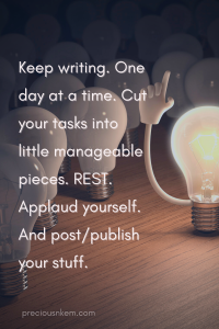 Fiction Writing Quote: Keep writing. One day at a time. Cut your tasks into little manageable pieces. REST. Applaud yourself. And post/Publish your stuff.